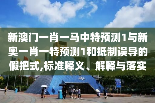 新澳門(mén)一肖一馬中特預(yù)測(cè)1與新奧一肖一特預(yù)測(cè)1和抵制誤導(dǎo)的假把式,標(biāo)準(zhǔn)釋義、解釋與落實(shí)