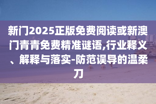 新門2025正版免費(fèi)閱讀或新澳門青青免費(fèi)精準(zhǔn)謎語(yǔ),行業(yè)釋義、解釋與落實(shí)-防范誤導(dǎo)的溫柔刀