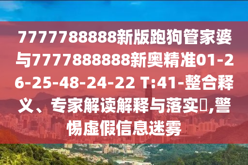7777788888新版跑狗管家婆與7777888888新奧精準01-26-25-48-24-22 T:41-整合釋義、專家解讀解釋與落實?,警惕虛假信息迷霧