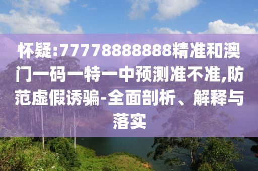 懷疑:77778888888精準(zhǔn)和澳門一碼一特一中預(yù)測(cè)準(zhǔn)不準(zhǔn),防范虛假誘騙-全面剖析、解釋與落實(shí)