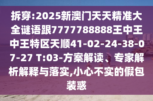 拆穿:2025新澳門天天精準(zhǔn)大全謎語(yǔ)跟7777788888王中王中王特區(qū)天順41-02-24-38-07-27 T:03-方案解讀、專家解析解釋與落實(shí),小心不實(shí)的假包裝惑
