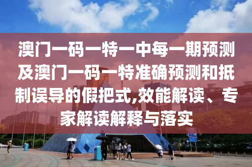 澳門一碼一特一中每一期預(yù)測及澳門一碼一特準(zhǔn)確預(yù)測和抵制誤導(dǎo)的假把式,效能解讀、專家解讀解釋與落實(shí)