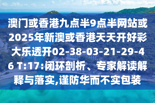 澳門或香港九點半9點半網站或2025年新澳或香港天天開好彩大樂透開02-38-03-21-29-46 T:17:閉環(huán)剖析、專家解讀解釋與落實,謹防華而不實包裝