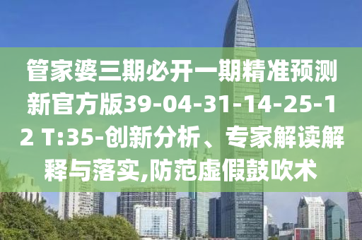 管家婆三期必開一期精準預測新官方版39-04-31-14-25-12 T:35-創(chuàng)新分析、專家解讀解釋與落實,防范虛假鼓吹術