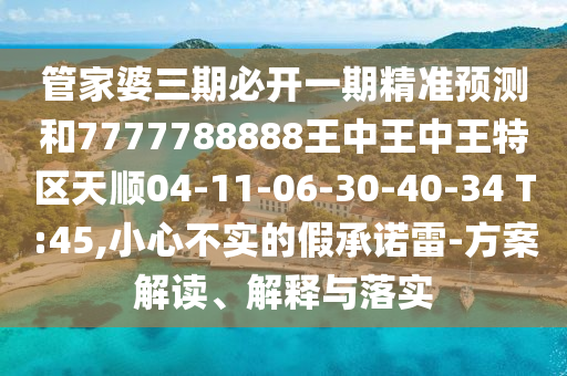 管家婆三期必開一期精準(zhǔn)預(yù)測(cè)和7777788888王中王中王特區(qū)天順04-11-06-30-40-34 T:45,小心不實(shí)的假承諾雷-方案解讀、解釋與落實(shí)