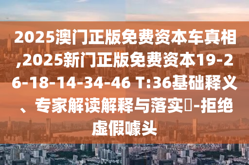2025澳門正版免費資本車真相,2025新門正版免費資本19-26-18-14-34-46 T:36基礎釋義、專家解讀解釋與落實?-拒絕虛假噱頭