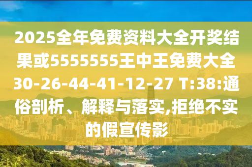2025全年免費資料大全開獎結(jié)果或5555555王中王免費大全30-26-44-41-12-27 T:38:通俗剖析、解釋與落實,拒絕不實的假宣傳影