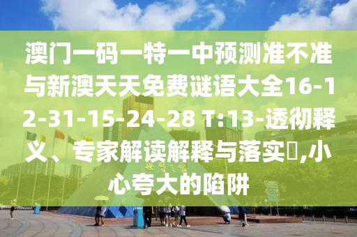 澳門一碼一特一中預(yù)測準(zhǔn)不準(zhǔn)與新澳天天免費(fèi)謎語大全16-12-31-15-24-28 T:13-透徹釋義、專家解讀解釋與落實(shí)?,小心夸大的陷阱