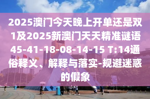 2025澳門今天晚上開單還是雙1及2025新澳門天天精準(zhǔn)謎語45-41-18-08-14-15 T:14通俗釋義、解釋與落實(shí)-規(guī)避迷惑的假象