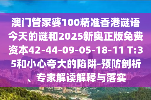 澳門管家婆100精準(zhǔn)香港謎語(yǔ)今天的謎和2025新奧正版免費(fèi)資本42-44-09-05-18-11 T:35和小心夸大的陷阱-預(yù)防剖析、專家解讀解釋與落實(shí)