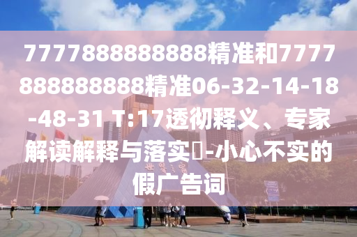 7777888888888精準和7777888888888精準06-32-14-18-48-31 T:17透徹釋義、專家解讀解釋與落實?-小心不實的假廣告詞