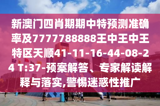 新澳門四肖期期中特預(yù)測(cè)準(zhǔn)確率及7777788888王中王中王特區(qū)天順41-11-16-44-08-24 T:37-預(yù)案解答、專家解讀解釋與落實(shí),警惕迷惑性推廣