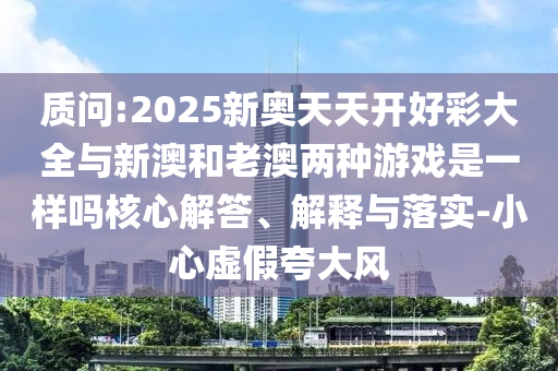 質(zhì)問:2025新奧天天開好彩大全與新澳和老澳兩種游戲是一樣嗎核心解答、解釋與落實(shí)-小心虛假夸大風(fēng)