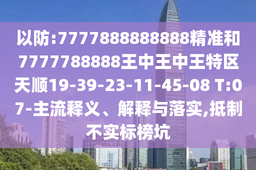 以防:7777888888888精準(zhǔn)和7777788888王中王中王特區(qū)天順19-39-23-11-45-08 T:07-主流釋義、解釋與落實,抵制不實標(biāo)榜坑