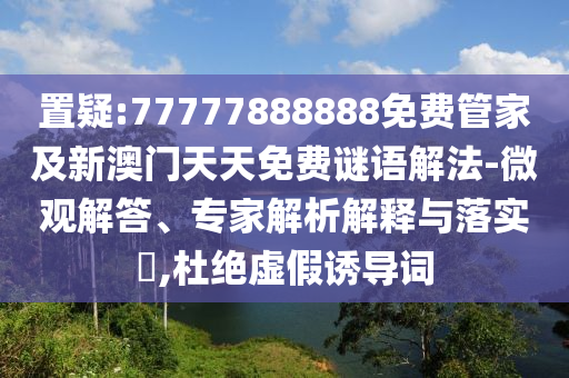 置疑:77777888888免費(fèi)管家及新澳門天天免費(fèi)謎語(yǔ)解法-微觀解答、專家解析解釋與落實(shí)?,杜絕虛假誘導(dǎo)詞