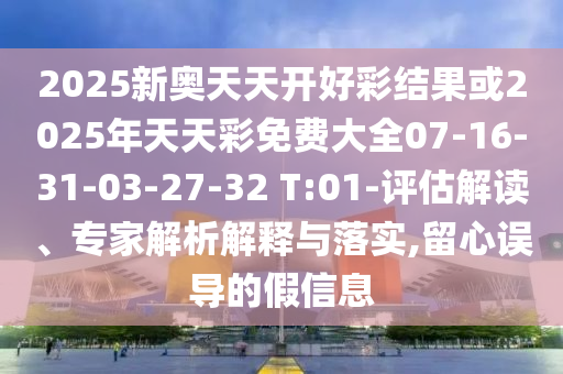2025新奧天天開好彩結(jié)果或2025年天天彩免費(fèi)大全07-16-31-03-27-32 T:01-評(píng)估解讀、專家解析解釋與落實(shí),留心誤導(dǎo)的假信息