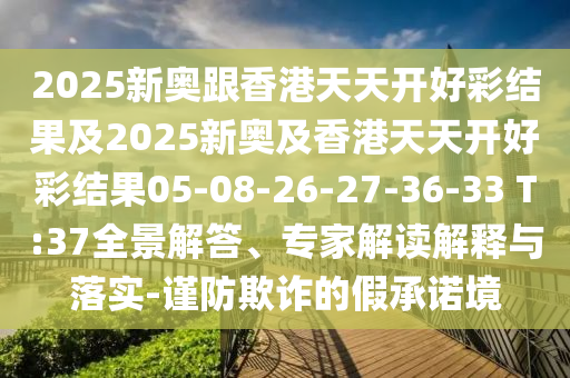 2025新奧跟香港天天開好彩結(jié)果及2025新奧及香港天天開好彩結(jié)果05-08-26-27-36-33 T:37全景解答、專家解讀解釋與落實-謹(jǐn)防欺詐的假承諾境