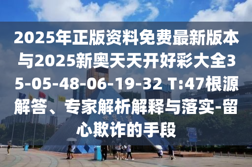 2025年正版資料免費(fèi)最新版本與2025新奧天天開好彩大全35-05-48-06-19-32 T:47根源解答、專家解析解釋與落實-留心欺詐的手段