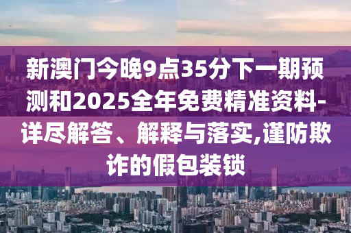 新澳門今晚9點35分下一期預(yù)測和2025全年免費精準(zhǔn)資料-詳盡解答、解釋與落實,謹(jǐn)防欺詐的假包裝鎖