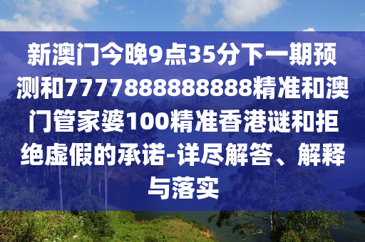 新澳門今晚9點35分下一期預測和7777888888888精準和澳門管家婆100精準香港謎和拒絕虛假的承諾-詳盡解答、解釋與落實