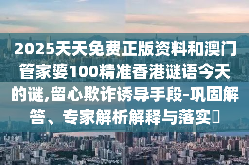 2025天天免費正版資料和澳門管家婆100精準香港謎語今天的謎,留心欺詐誘導手段-鞏固解答、專家解析解釋與落實?