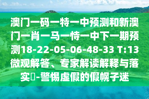 澳門一碼一特一中預(yù)測和新澳門一肖一馬一恃一中下一期預(yù)測18-22-05-06-48-33 T:13微觀解答、專家解讀解釋與落實?-警惕虛假的假幌子迷