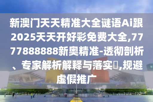 新澳門天天精準大全謎語Ai跟2025天天開好彩免費大全,7777888888新奧精準-透徹剖析、專家解析解釋與落實?,規(guī)避虛假推廣