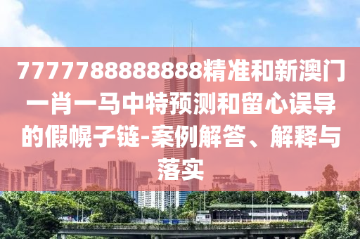 7777788888888精準(zhǔn)和新澳門一肖一馬中特預(yù)測(cè)和留心誤導(dǎo)的假幌子鏈-案例解答、解釋與落實(shí)