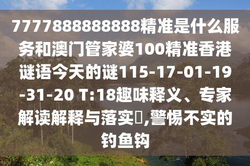 7777888888888精準(zhǔn)是什么服務(wù)和澳門管家婆100精準(zhǔn)香港謎語今天的謎115-17-01-19-31-20 T:18趣味釋義、專家解讀解釋與落實(shí)?,警惕不實(shí)的釣魚鉤