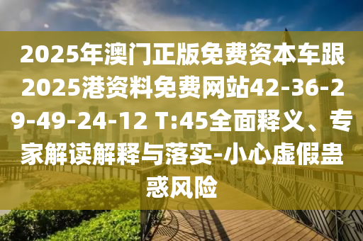 2025年澳門正版免費資本車跟2025港資料免費網(wǎng)站42-36-29-49-24-12 T:45全面釋義、專家解讀解釋與落實-小心虛假蠱惑風(fēng)險
