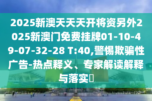 2025新澳天天天開將資另外2025新澳門免費(fèi)掛牌01-10-49-07-32-28 T:40,警惕欺騙性廣告-熱點(diǎn)釋義、專家解讀解釋與落實(shí)?