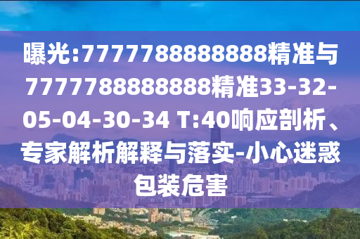 曝光:7777788888888精準(zhǔn)與7777788888888精準(zhǔn)33-32-05-04-30-34 T:40響應(yīng)剖析、專(zhuān)家解析解釋與落實(shí)-小心迷惑包裝危害