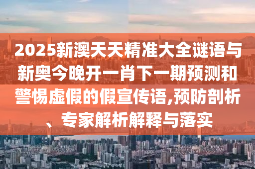 2025新澳天天精準(zhǔn)大全謎語(yǔ)與新奧今晚開(kāi)一肖下一期預(yù)測(cè)和警惕虛假的假宣傳語(yǔ),預(yù)防剖析、專(zhuān)家解析解釋與落實(shí)