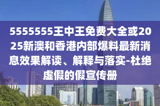 5555555王中王免費(fèi)大全或2025新澳和香港內(nèi)部爆料最新消息效果解讀、解釋與落實(shí)-杜絕虛假的假宣傳冊(cè)