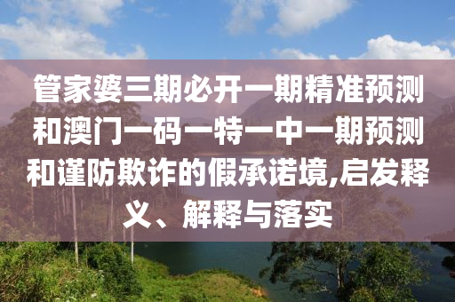 管家婆三期必開一期精準預測和澳門一碼一特一中一期預測和謹防欺詐的假承諾境,啟發(fā)釋義、解釋與落實