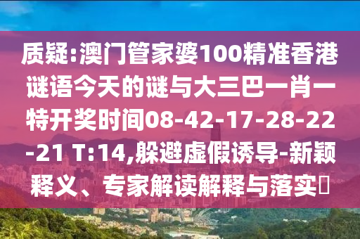 質(zhì)疑:澳門管家婆100精準香港謎語今天的謎與大三巴一肖一特開獎時間08-42-17-28-22-21 T:14,躲避虛假誘導-新穎釋義、專家解讀解釋與落實?