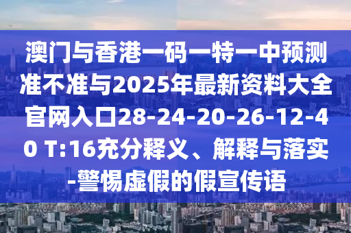 澳門(mén)與香港一碼一特一中預(yù)測(cè)準(zhǔn)不準(zhǔn)與2025年最新資料大全官網(wǎng)入口28-24-20-26-12-40 T:16充分釋義、解釋與落實(shí)-警惕虛假的假宣傳語(yǔ)