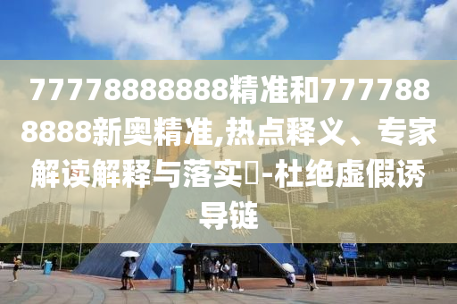 77778888888精準(zhǔn)和7777888888新奧精準(zhǔn),熱點(diǎn)釋義、專家解讀解釋與落實(shí)?-杜絕虛假誘導(dǎo)鏈