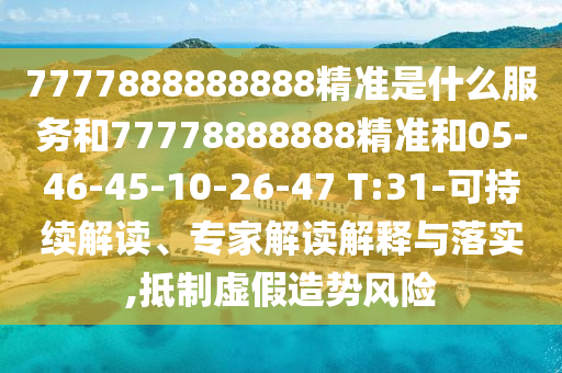 7777888888888精準是什么服務和77778888888精準和05-46-45-10-26-47 T:31-可持續(xù)解讀、專家解讀解釋與落實,抵制虛假造勢風險
