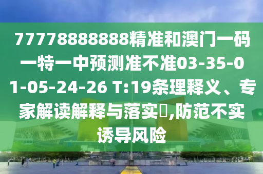 77778888888精準(zhǔn)和澳門一碼一特一中預(yù)測準(zhǔn)不準(zhǔn)03-35-01-05-24-26 T:19條理釋義、專家解讀解釋與落實?,防范不實誘導(dǎo)風(fēng)險