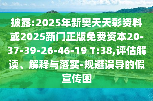 披露:2025年新奧天天彩資料或2025新門正版免費(fèi)資本20-37-39-26-46-19 T:38,評估解讀、解釋與落實(shí)-規(guī)避誤導(dǎo)的假宣傳困