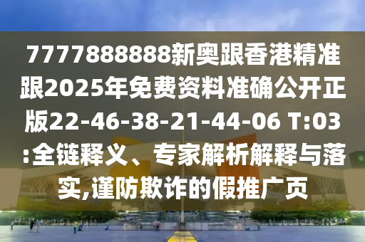 7777888888新奧跟香港精準(zhǔn)跟2025年免費資料準(zhǔn)確公開正版22-46-38-21-44-06 T:03:全鏈釋義、專家解析解釋與落實,謹(jǐn)防欺詐的假推廣頁