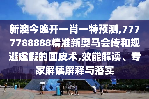 新澳今晚開一肖一特預(yù)測,7777788888精準(zhǔn)新奧馬會傳和規(guī)避虛假的畫皮術(shù),效能解讀、專家解讀解釋與落實(shí)