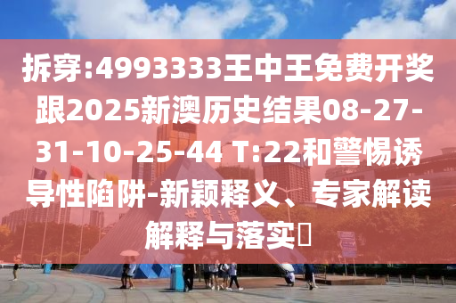 拆穿:4993333王中王免費(fèi)開(kāi)獎(jiǎng)跟2025新澳歷史結(jié)果08-27-31-10-25-44 T:22和警惕誘導(dǎo)性陷阱-新穎釋義、專(zhuān)家解讀解釋與落實(shí)?