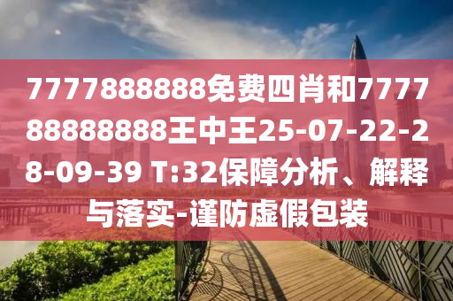 7777888888免費四肖和777788888888王中王25-07-22-28-09-39 T:32保障分析、解釋與落實-謹(jǐn)防虛假包裝