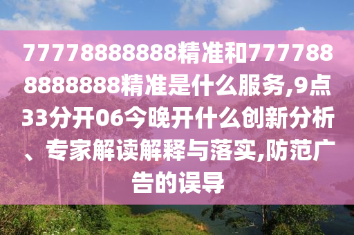 77778888888精準(zhǔn)和7777888888888精準(zhǔn)是什么服務(wù),9點33分開06今晚開什么創(chuàng)新分析、專家解讀解釋與落實,防范廣告的誤導(dǎo)