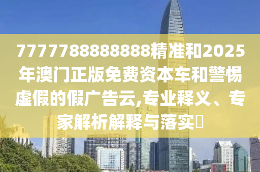 7777788888888精準(zhǔn)和2025年澳門正版免費資本車和警惕虛假的假廣告云,專業(yè)釋義、專家解析解釋與落實?