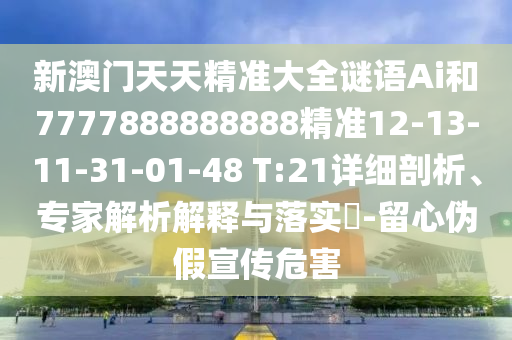 新澳門天天精準大全謎語Ai和7777888888888精準12-13-11-31-01-48 T:21詳細剖析、專家解析解釋與落實?-留心偽假宣傳危害
