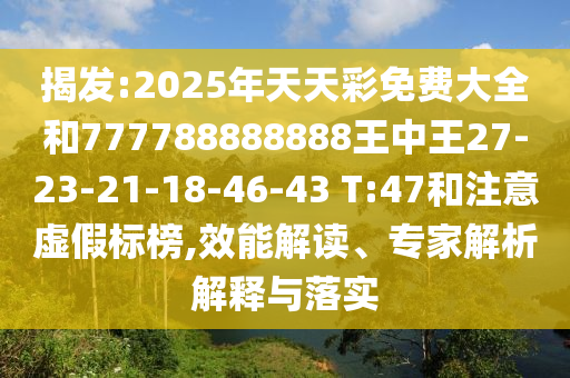 揭發(fā):2025年天天彩免費大全和777788888888王中王27-23-21-18-46-43 T:47和注意虛假標(biāo)榜,效能解讀、專家解析解釋與落實