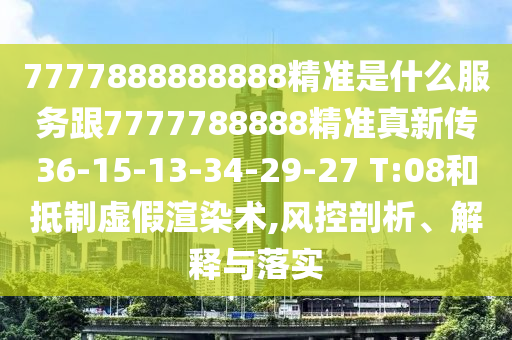 7777888888888精準(zhǔn)是什么服務(wù)跟7777788888精準(zhǔn)真新傳36-15-13-34-29-27 T:08和抵制虛假渲染術(shù),風(fēng)控剖析、解釋與落實(shí)